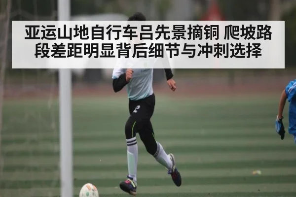 亚运山地自行车吕先景摘铜 爬坡路段差距明显背后细节与冲刺选择 - kaiyun