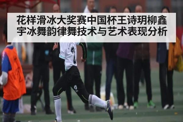 花样滑冰大奖赛中国杯王诗玥柳鑫宇冰舞韵律舞技术与艺术表现分析 - kaiyun