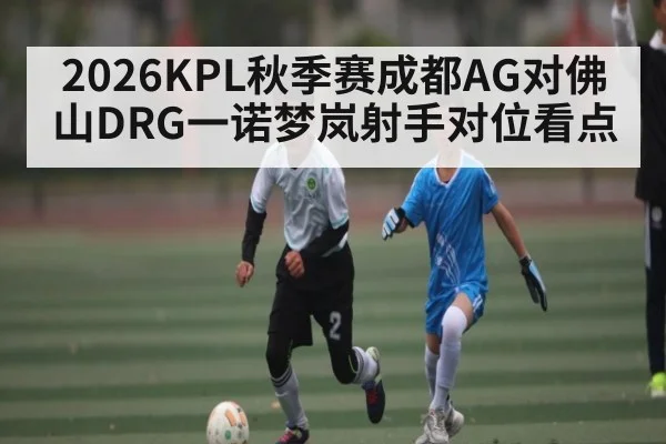 2026KPL秋季赛成都AG对佛山DRG一诺梦岚射手对位看点